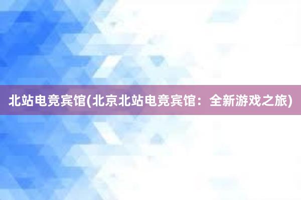 北站电竞宾馆(北京北站电竞宾馆：全新游戏之旅)