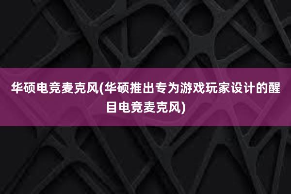 华硕电竞麦克风(华硕推出专为游戏玩家设计的醒目电竞麦克风)