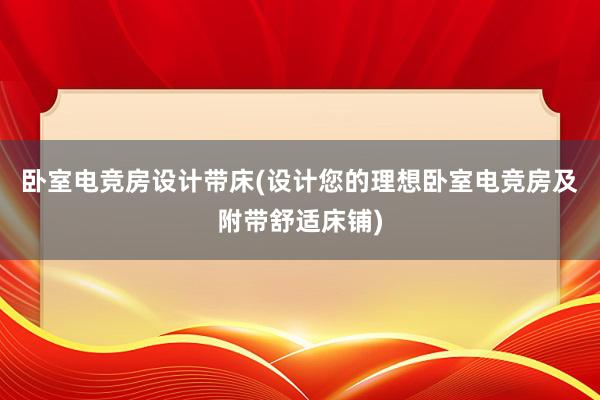 卧室电竞房设计带床(设计您的理想卧室电竞房及附带舒适床铺)