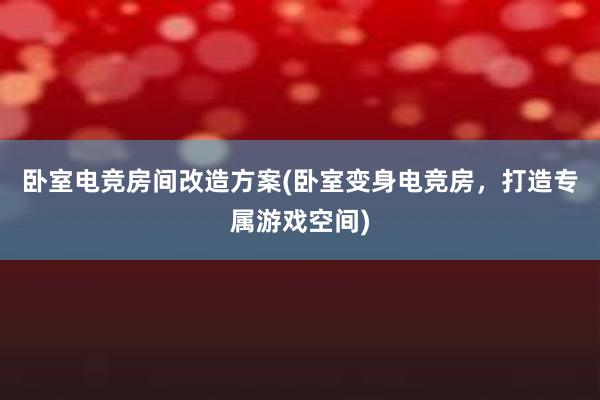 卧室电竞房间改造方案(卧室变身电竞房，打造专属游戏空间)