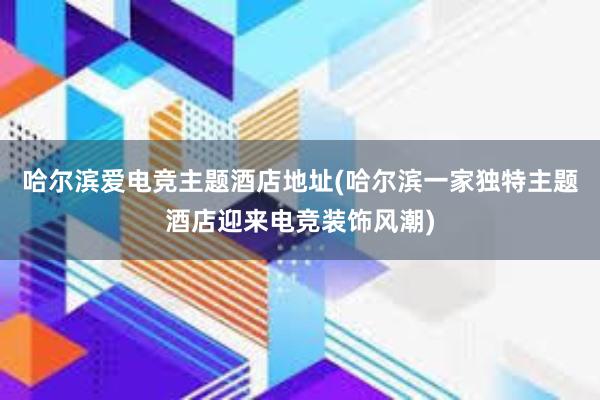 哈尔滨爱电竞主题酒店地址(哈尔滨一家独特主题酒店迎来电竞装饰风潮)