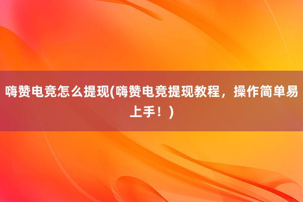 嗨赞电竞怎么提现(嗨赞电竞提现教程，操作简单易上手！)