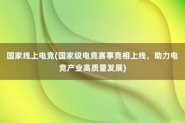 国家线上电竞(国家级电竞赛事竞相上线，助力电竞产业高质量发展)