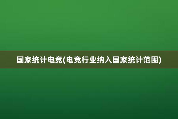 国家统计电竞(电竞行业纳入国家统计范围)