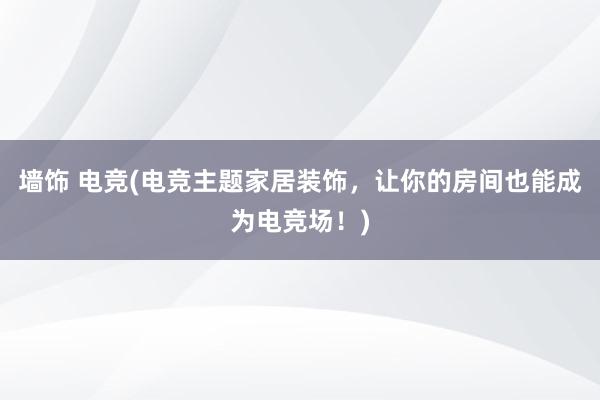 墙饰 电竞(电竞主题家居装饰，让你的房间也能成为电竞场！)