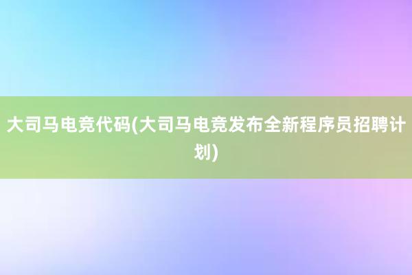 大司马电竞代码(大司马电竞发布全新程序员招聘计划)