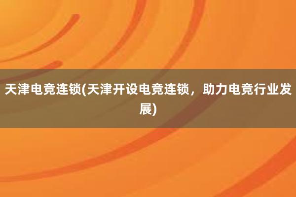 天津电竞连锁(天津开设电竞连锁，助力电竞行业发展)