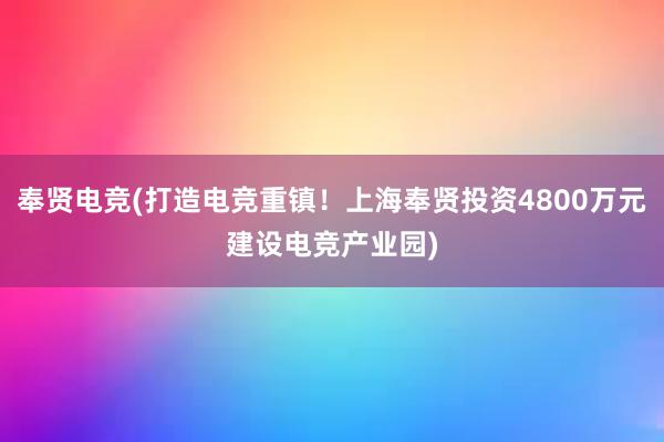 奉贤电竞(打造电竞重镇！上海奉贤投资4800万元建设电竞产业园)