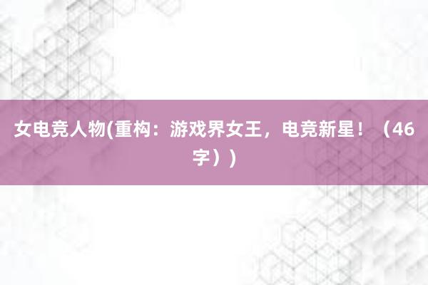 女电竞人物(重构：游戏界女王，电竞新星！（46字）)