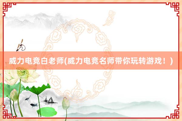 威力电竞白老师(威力电竞名师带你玩转游戏！)