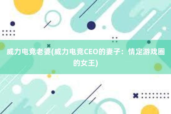 威力电竞老婆(威力电竞CEO的妻子：情定游戏圈的女王)