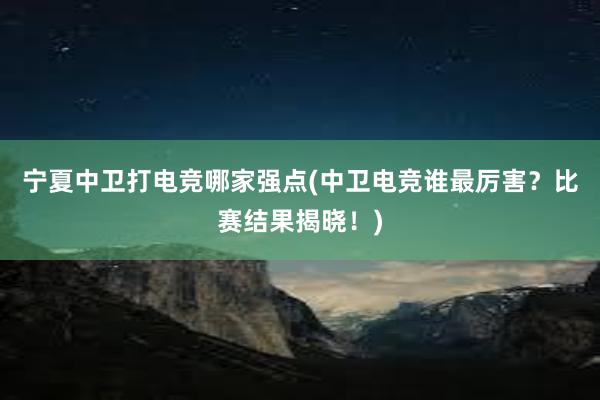 宁夏中卫打电竞哪家强点(中卫电竞谁最厉害？比赛结果揭晓！)