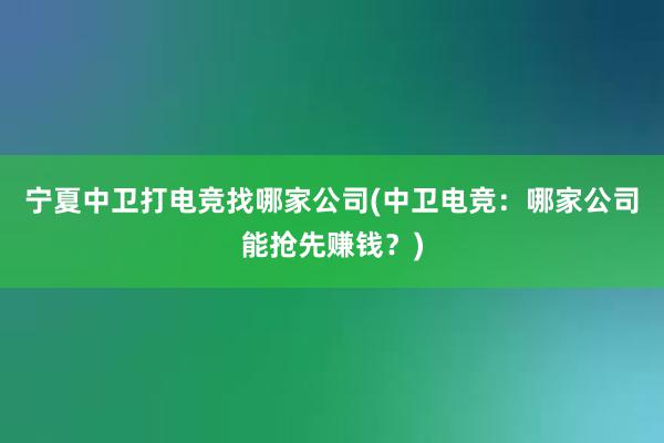 宁夏中卫打电竞找哪家公司(中卫电竞：哪家公司能抢先赚钱？)