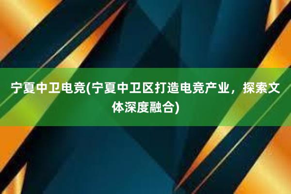 宁夏中卫电竞(宁夏中卫区打造电竞产业，探索文体深度融合)