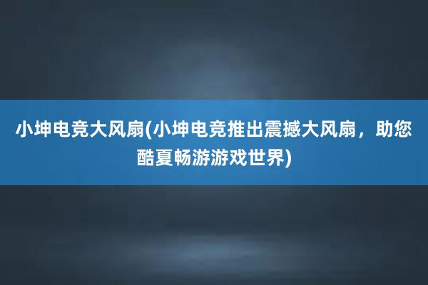 小坤电竞大风扇(小坤电竞推出震撼大风扇，助您酷夏畅游游戏世界)