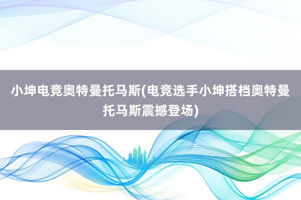 小坤电竞奥特曼托马斯(电竞选手小坤搭档奥特曼托马斯震撼登场)