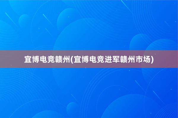 宜博电竞赣州(宜博电竞进军赣州市场)