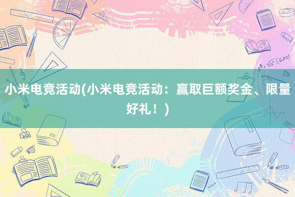 小米电竞活动(小米电竞活动：赢取巨额奖金、限量好礼！)