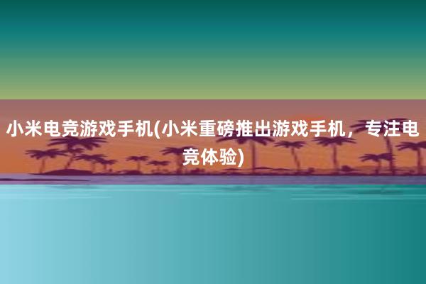 小米电竞游戏手机(小米重磅推出游戏手机，专注电竞体验)