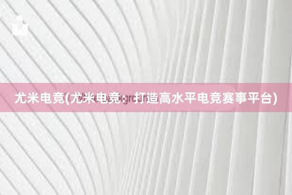 尤米电竞(尤米电竞：打造高水平电竞赛事平台)