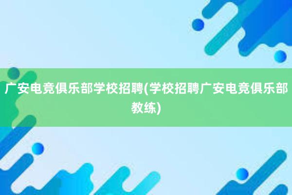 广安电竞俱乐部学校招聘(学校招聘广安电竞俱乐部教练)