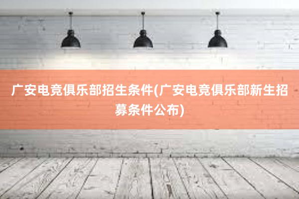 广安电竞俱乐部招生条件(广安电竞俱乐部新生招募条件公布)