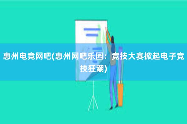 惠州电竞网吧(惠州网吧乐园：竞技大赛掀起电子竞技狂潮)