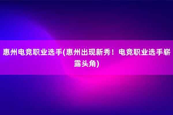 惠州电竞职业选手(惠州出现新秀！电竞职业选手崭露头角)