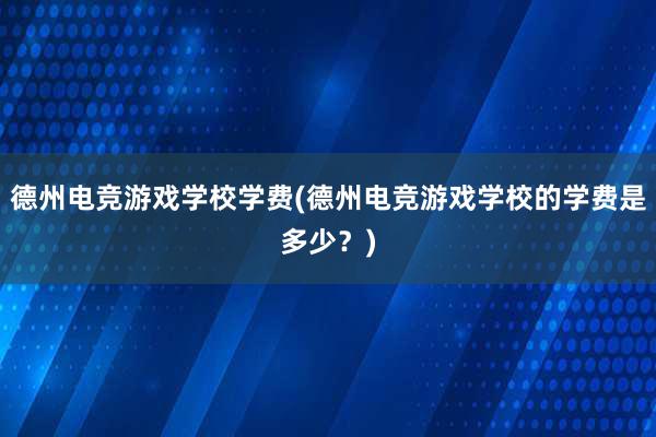 德州电竞游戏学校学费(德州电竞游戏学校的学费是多少？)