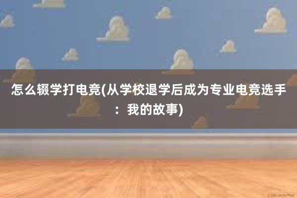 怎么辍学打电竞(从学校退学后成为专业电竞选手：我的故事)