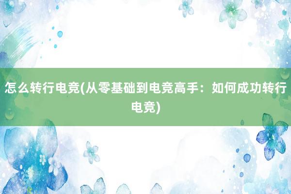 怎么转行电竞(从零基础到电竞高手：如何成功转行电竞)