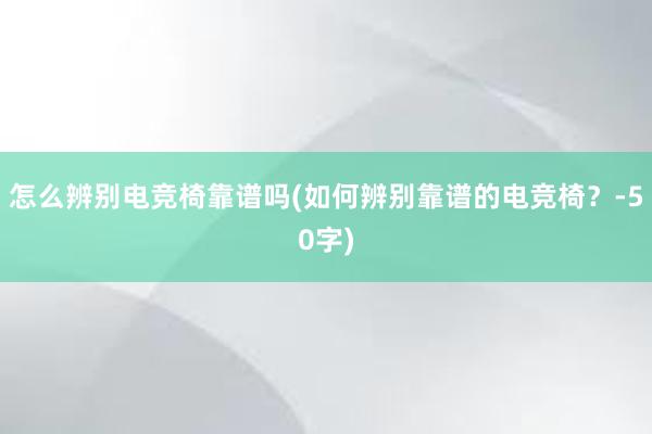 怎么辨别电竞椅靠谱吗(如何辨别靠谱的电竞椅？-50字)