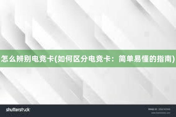 怎么辨别电竞卡(如何区分电竞卡：简单易懂的指南)