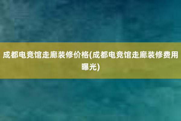 成都电竞馆走廊装修价格(成都电竞馆走廊装修费用曝光)