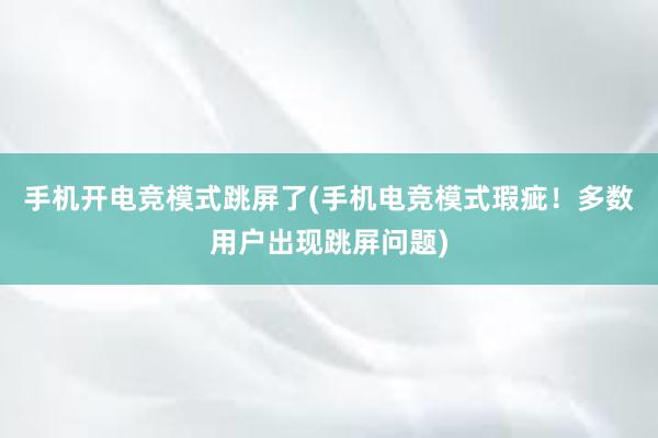 手机开电竞模式跳屏了(手机电竞模式瑕疵！多数用户出现跳屏问题)