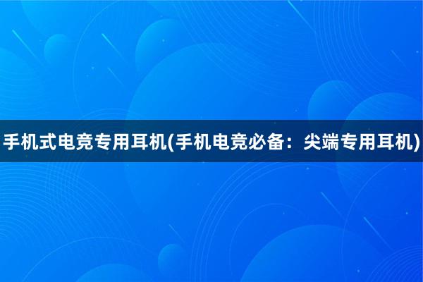 手机式电竞专用耳机(手机电竞必备：尖端专用耳机)