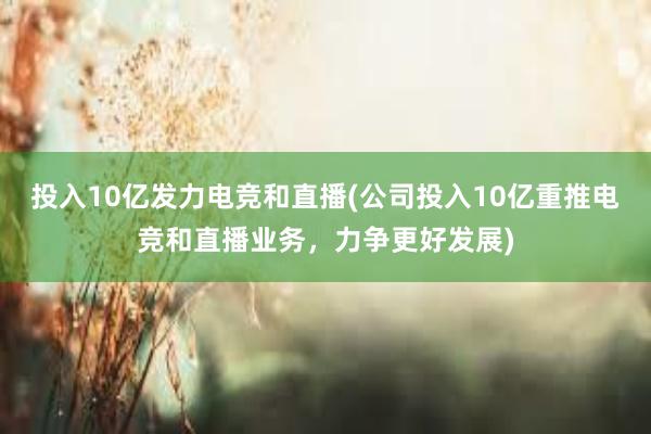 投入10亿发力电竞和直播(公司投入10亿重推电竞和直播业务，力争更好发展)