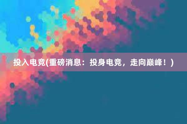 投入电竞(重磅消息：投身电竞，走向巅峰！)