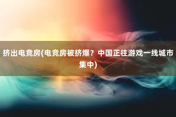 挤出电竞房(电竞房被挤爆？中国正往游戏一线城市集中)