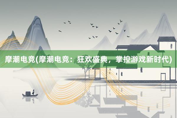 摩潮电竞(摩潮电竞：狂欢盛典，掌控游戏新时代)