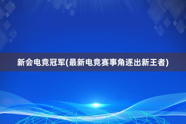 新会电竞冠军(最新电竞赛事角逐出新王者)