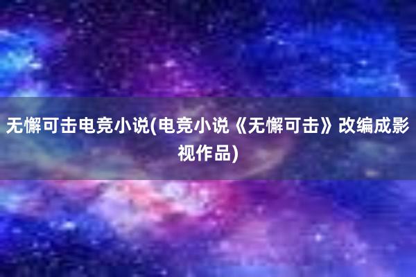 无懈可击电竞小说(电竞小说《无懈可击》改编成影视作品)