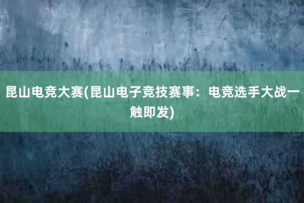 昆山电竞大赛(昆山电子竞技赛事：电竞选手大战一触即发)