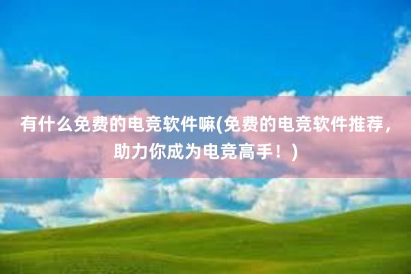 有什么免费的电竞软件嘛(免费的电竞软件推荐，助力你成为电竞高手！)