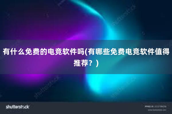 有什么免费的电竞软件吗(有哪些免费电竞软件值得推荐？)