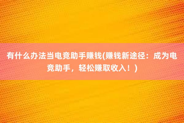 有什么办法当电竞助手赚钱(赚钱新途径：成为电竞助手，轻松赚取收入！)