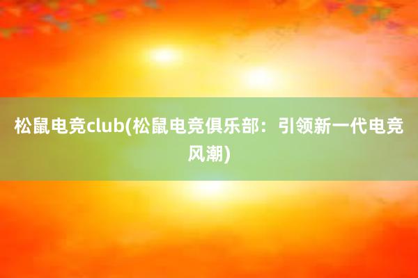 松鼠电竞club(松鼠电竞俱乐部：引领新一代电竞风潮)