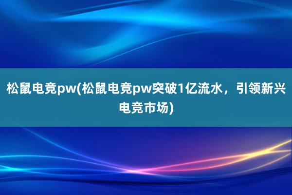 松鼠电竞pw(松鼠电竞pw突破1亿流水，引领新兴电竞市场)