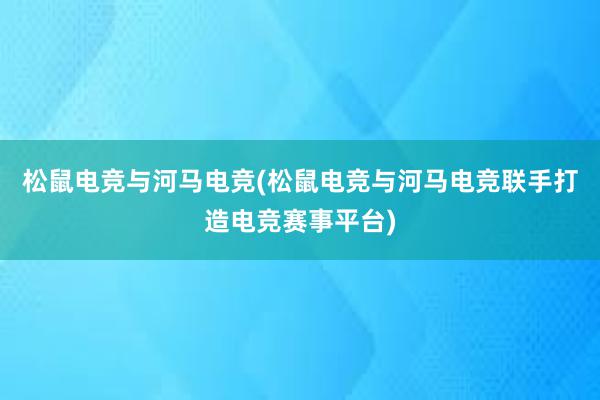 松鼠电竞与河马电竞(松鼠电竞与河马电竞联手打造电竞赛事平台)