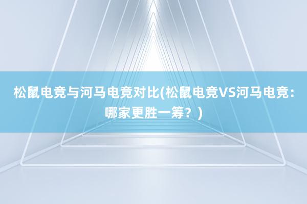 松鼠电竞与河马电竞对比(松鼠电竞VS河马电竞：哪家更胜一筹？)